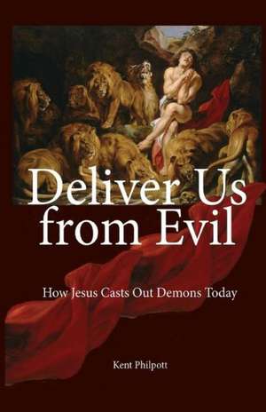 Deliver Us from Evil: How Jesus Casts Out Demons Today de Kent Allan Philpott