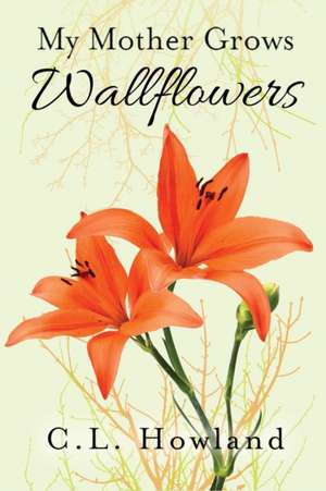 My Mother Grows Wallflowers de C. L. Howland