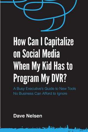 How Can I Capitalize on Social Media When My Kid Has to Program My DVR? de Dave Nelsen