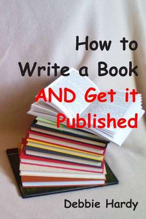 How to Write a Book and Get It Published de Debbie Hardy