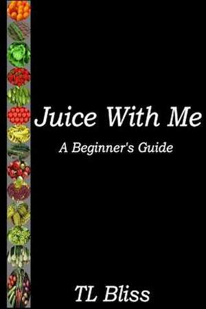 Juice with Me - A Beginners Guide de Tl Bliss