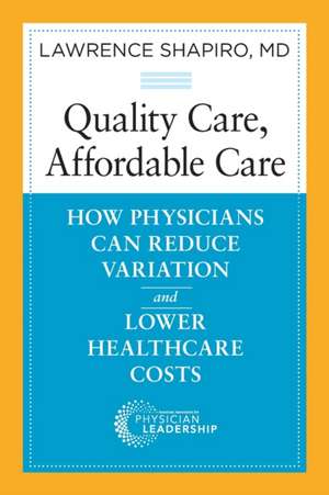 Quality Care, Affordable Care: How Physicians Can Reduce Variation and Lower Healthcare Costs de Lawrence Shapiro