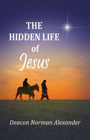 The Hidden Life of Jesus de Deacon Norman Alexander