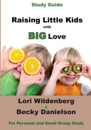 Study Guide Raising Little Kids with Big Love: The 1 Corinthians Parent de Lori Wildenberg