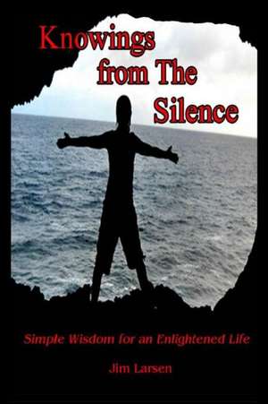 Knowings from the Silence: Simple Wisdom for an Enlightened Life de Jim Larsen