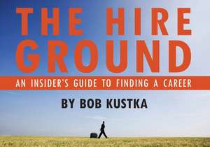 The Hire Ground: An Insider S Guide to Finding a Career de Bob Kustka