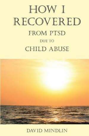 How I Recovered from Ptsd Due to Child Abuse de David Mindlin