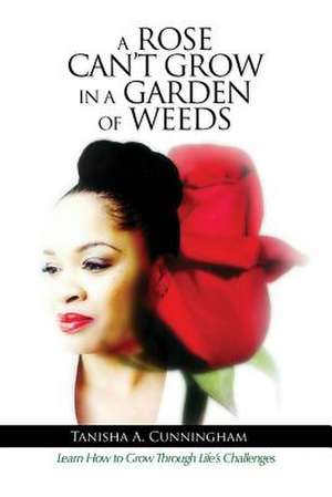 A Rose Can't Grow in a Garden of Weeds de Tanisha A. Cunningham