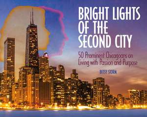 Bright Lights of the Second City: 50 Prominent Chicagoans on Living with Passion and Purpose de Betsy Storm