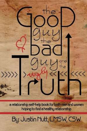 The Good Guy, the Bad Guy, and the Ugly Truth: A Relationship Self-Help Book for Both Men and Women Hoping to Find Healthy Relationships de Lmsw Csw Justin Nutt