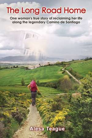 The Long Road Home: One Woman's True Story of Reclaiming Her Life Along the Legendary Camino de Santiago de Alesa Teague