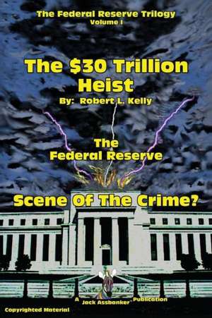 The $30 Trillion Heist---The Federal Reserve---Scene of the Crime? de Robert L. Kelly