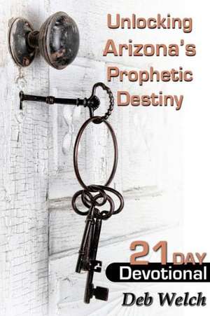 Unlocking Arizona?S Prophetic Destiny: 21 Day Devotional de Deb Welch