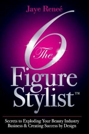 The 6 Figure Stylist-Secrets to Exploding Your Beauty Industry Business & Creating Success by Design de Jaye Renee'