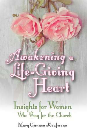 Awakening a Life-Giving Heart: Insight for Women Who Pray for the Church de Mary Gannon Kaufmann