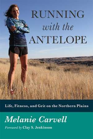 Running with the Antelope: Life, Fitness, and Grit on the Northern Plains de Melanie Carvell