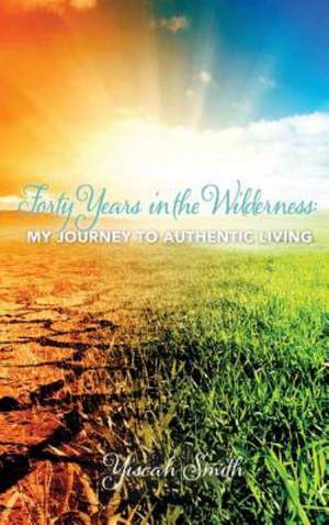 Forty Years in the Wilderness: My Journey to Authentic Living de Yiscah Smith