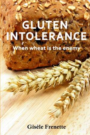 Gluten Intolerance: When wheat is the enemy de Gisele Frenette