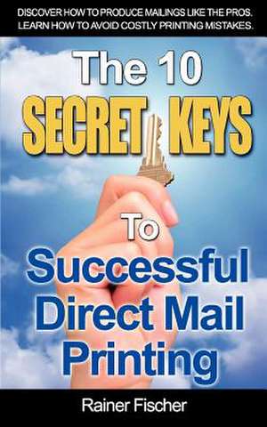 The 10 Secret Keys to Successful Direct Mail Printing de Rainer Fischer