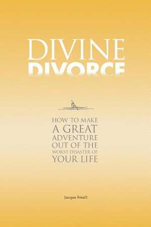 Divine Divorce: How to Make a Great Adventure Out of the Worst Disaster of Your Life de Jacque Small