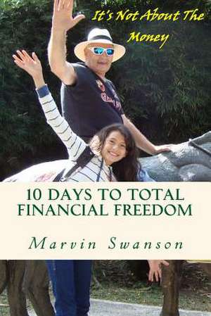 10 Days to Total Financial Freedom de MR Marvin a. Swanson