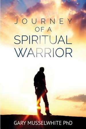 Journey of a Spiritual Warrior de Gary Robert Musselwhite Phd