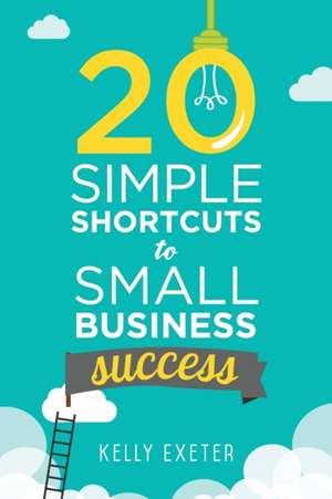 20 Simple Shortcuts to Small Business Success: Marketing, Mindset, Money and Productivity Tips to Help You Run Your Business Better de Kelly Exeter