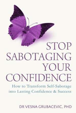 Stop Sabotaging Your Confidence de Dr Vesna Grubacevic Phd