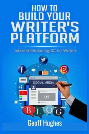 How to Build Your Writer's Platform: Internet Marketing 101 for Writers de Geoff Hughes