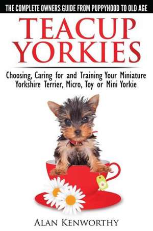 Teacup Yorkies - The Complete Owners Guide. Choosing, Caring for and Training Your Miniature Yorkshire Terrier, Micro, Toy or Mini Yorkie. de Alan Kenworthy