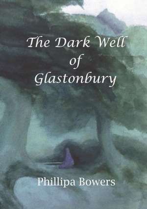 The Dark Well of Glastonbury de Phillipa Bowers