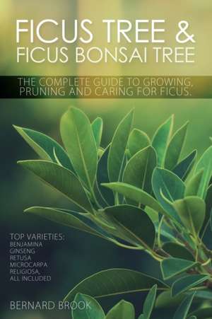 Ficus Tree and Ficus Bonsai Tree. The Complete Guide to Growing, Pruning and Caring for Ficus. Top Varieties de Bernard Brook