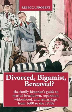 Divorced, Bigamist, Bereaved? the Family Historian's Guide to Marital Breakdown, Separation, Widowhood, and Remarriage: From 1600 to the 1970s de Rebecca Probert