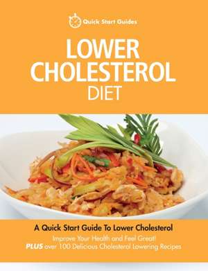 Lower Cholesterol Diet: A Quick Start Guide To Lowering Your Cholesterol, Improving Your Health and Feeling Great. Plus Over 100 Delicious Cho de Quick Start Guides