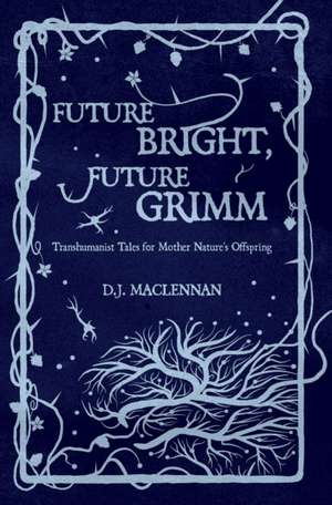 Future Bright, Future Grimm: Transhumanist Tales for Mother Nature's Offspring de D. J. MacLennan