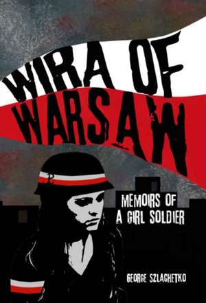 Wira of Warsaw: Memoirs of a Girl Soldier de George Szlachetko