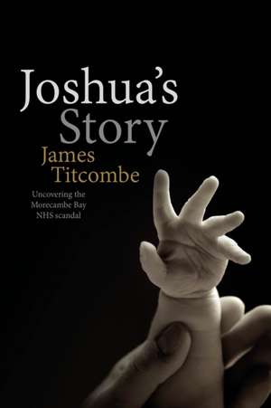 Joshua's Story - Uncovering the Morecambe Bay NHS Scandal de James Titcombe