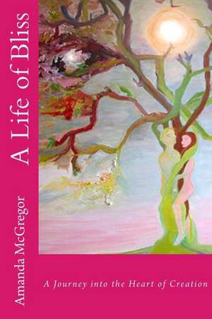 A Life of Bliss: A Journey into the Heart of Creation de Amanda McGregor