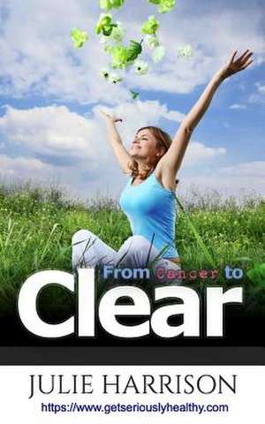 From Cancer to Clear: My Eight Eye Openers to Improve Your Health de Julie Harrison