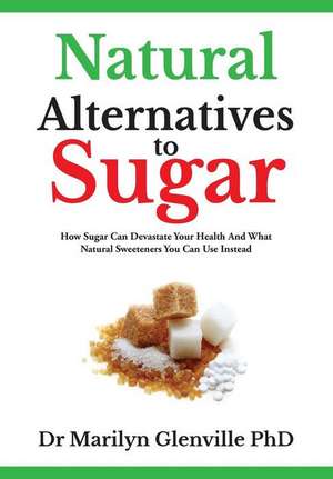 Natural Alternatives To Sugar: How Sugar Can Devastate Your Health And What You Can Do about it. de Marilyn Glenville