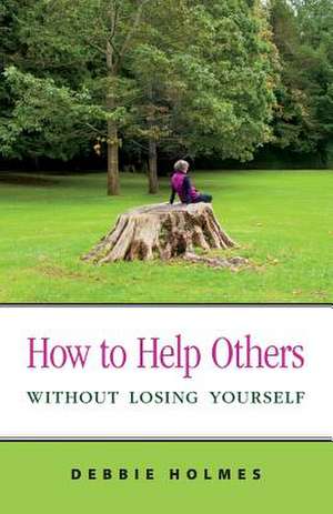 How to Help Others Without Losing Yourself de Debbie Holmes