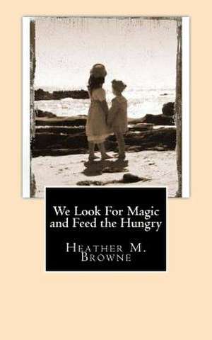 We Look for Magic and Feed the Hungry de Heather M. Browne