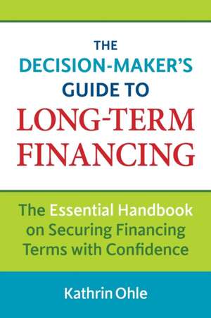 The Decision-Maker's Guide to Long-Term Financing: The Essential Handbook on Securing Financing Terms with Confidence de Kathrin Ohle