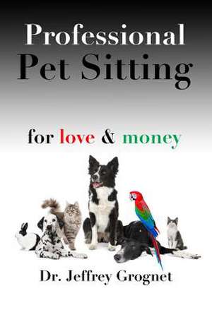 Professional Pet Sitting for Love & Money de Dr Jeffrey Grognet