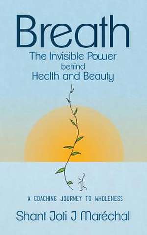 Breath the Invisible Power Behind Health and Beauty de Shant Joti J. Marechal