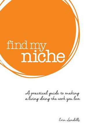 Find My Niche: A Practical Guide to Making a Living Doing the Work You Love de Erin M Landells