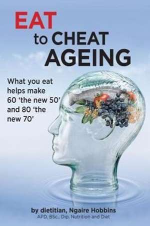 Eat To Cheat Ageing: what you eat helps make 60 the new 50 and 80 the new 70 de Ngaire a. Hobbins