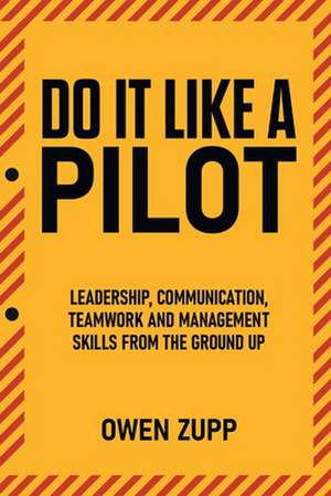 Do It Like a Pilot. Leadership, Communication, Teamwork and Management Skills from the Ground Up. de Owen Zupp