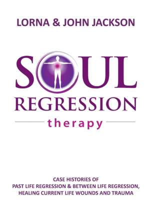 Soul Regression Therapy - Past Life Regression and Between Life Regression, Healing Current Life Wounds and Trauma de Lorna Jackson