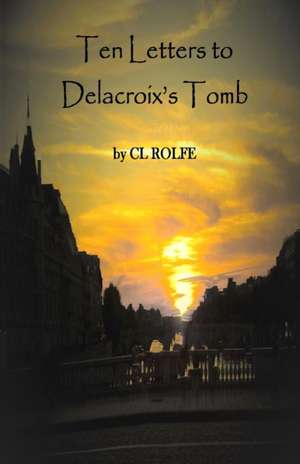 Ten Letters to Delacroix's Tomb de Clare L Rolfe